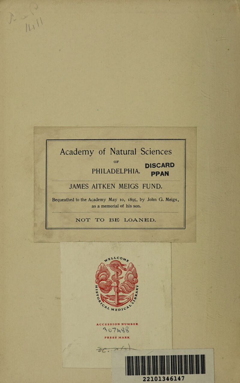 Academy of Natural Sciences °F DISCARD PHILADELPHIA. ppAN JAMES AITKEN MEIGS FUND. Bequeathed to the Academy May io, 1895, by John G. Meigs, as a memorial of his son. NOT TO BE LOANED. ACCESSION NUMBER PRESS MARK 22101346147