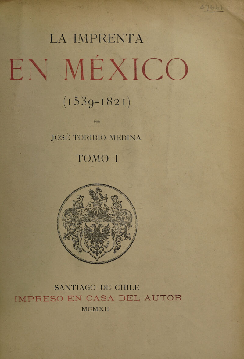 LA IMPRENTA (1539-1821) POR JOSE TORIBIO MEDINA TOMO I SANTIAGO DE CHILE IMPRESO EN CASA DEL AUTOR MCMXII