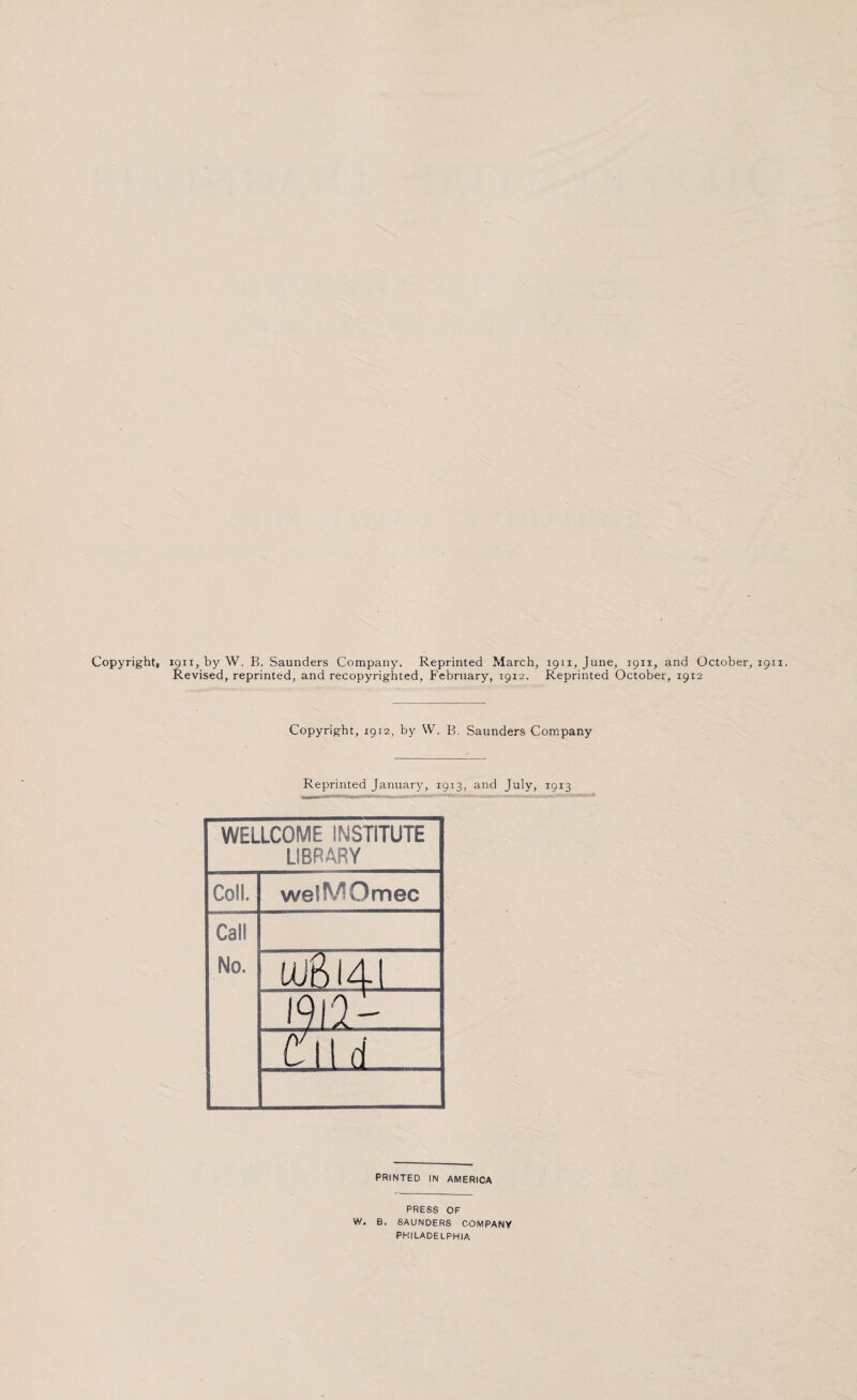 Copyright, 1911, by W. B. Saunders Company. Reprinted March, 1911, June, 1911, and October, 1911. Revised, reprinted, and recopyrighted, February, 1912. Reprinted October, 1912 Copyright, 1912, by W. B. Saunders Company Reprinted January, 1913, and July, 1913 WELLCOME INSTITUTE LIBRARY Coll. welMOmec Call No. LUft 14 1912- ^ £ 11 d PRINTED IN AMERICA PRESS OF W. B. SAUNDERS COMPANY PHILADELPHIA