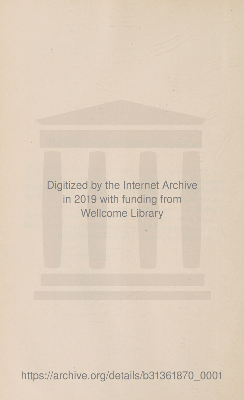 Digitized by the Internet Archive in 2019 with funding from Wellcome Library ■ * ■ https://archive.org/details/b31361870_0001