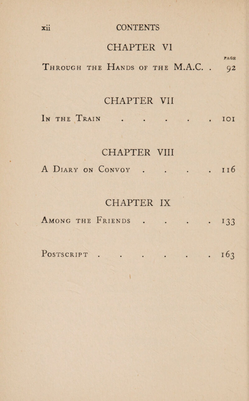 CHAPTER VI Through the Hands of the M.A.C. . CHAPTER VII In the Train % CHAPTER VIII A Diary on Convoy CHAPTER IX Among the Friends PAGE 92 IOI 116 133 Postscript i63