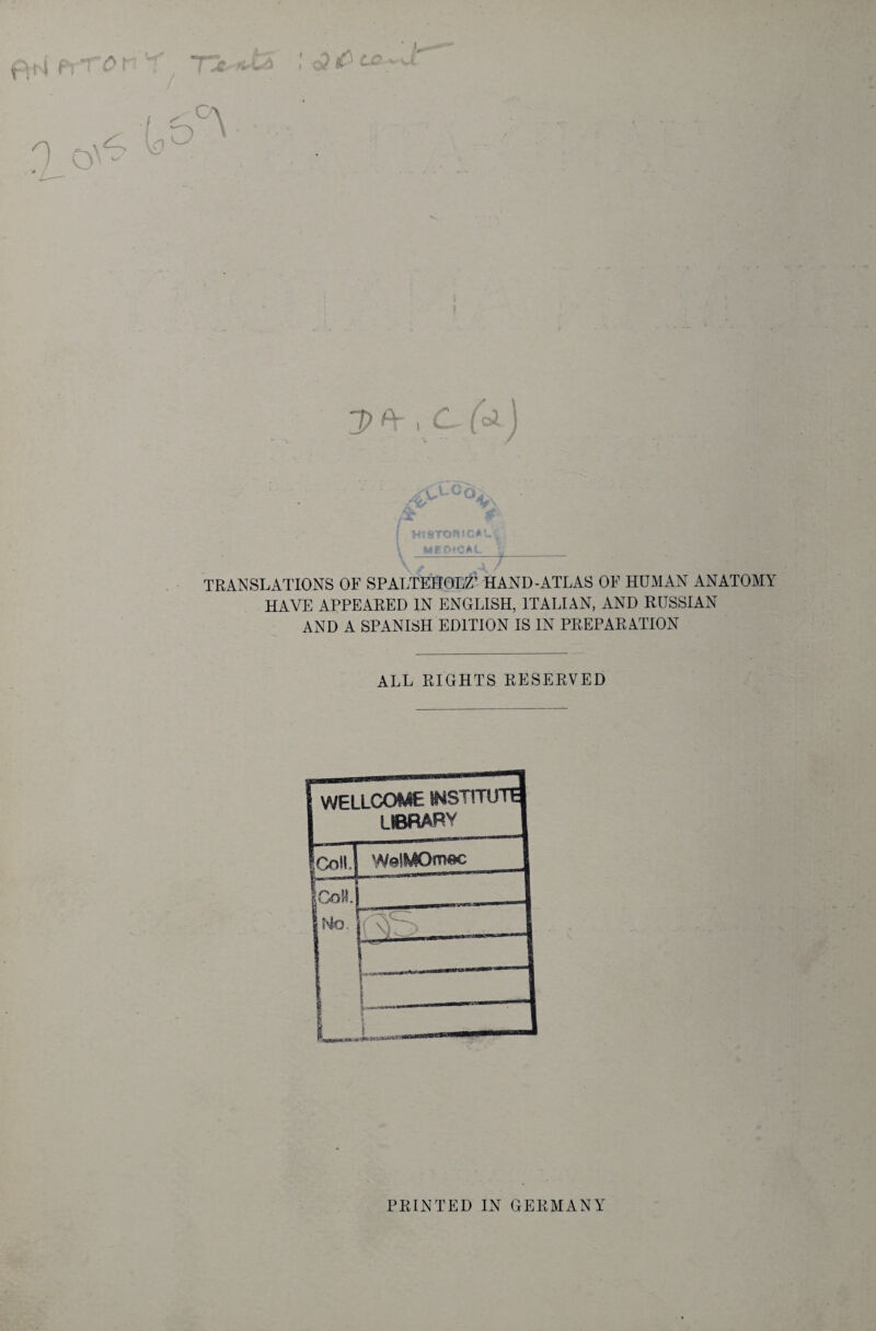 \ MFDtCAL TRANSLATIONS OF SPALTEHOLZ’ HAND-ATLAS OF HUMAN ANATOMY HAVE APPEARED IN ENGLISH, ITALIAN, AND RUSSIAN AND A SPANISH EDITION IS IN PREPARATION ALL RIGHTS RESERVED PRINTED IN GERMANY