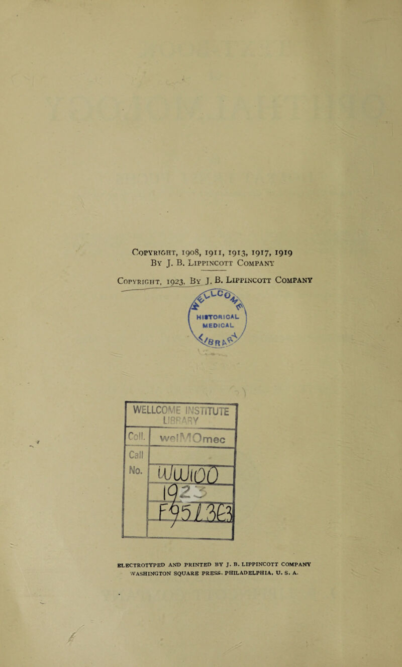 By J. B. Lippincott Company Copyright, 1023, By J. B. Lippincott Company WELLCOME INSTITUTE LIBRARY Coli. wp! lOmec Call No. i Qi> s ELECTROTYPED AND PRINTED BY J. B. LIPPINCOTT COMPANY WASHINGTON SQUARE PRESS. PHILADELPHIA, U. S. A.