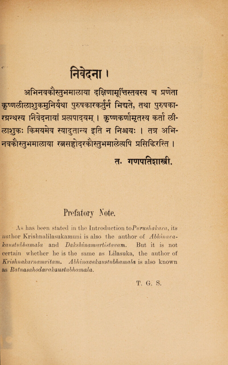 *s \ FT^[ i ^ sfrtt g^wTT^^f uma, ^«rr 3^*fft- T5F%T?q I^^TqT 5f?T7T^q^ I f ^^FJcR*? ^T ^t- ^pF: ^I^cTF^T £T% ^ H^R: I ZR 3TFT- ^FFFFpFTT^TCT ^FTf r^^^RT^TN 5T%T%FRcr I W. *WNTW*ifT. Prefatory .Vote. As has been stated in the Introdnotion toPurusJiakara, its author Krishnalilasukamuni is also the author of Abhinava- kaustubha/mala and Dakshinamurtistavam. But it is not certain whether he is the same as Lilasuka, the author of Krishnakarnamritam. Abhinavakaustubhamala is also known as Ratnasahodarakaustubhamala, T. Gr. S,