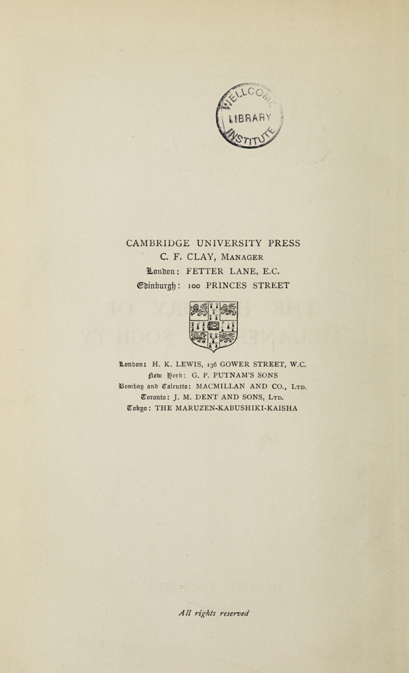 MBRARY % A/ CAMBRIDGE UNIVERSITY PRESS C. F. CLAY, Manager SLontion: FETTER LANE, E.C. dEUmimrgl): ioo PRINCES STREET Eoittion: H. K. LEWIS, 136 GOWER STREET, W.C. $orfe: G. P. PUTNAM’S SONS UomliBs anti (JTalcutta: MACMILLAN AND CO., Ltd. Toronto: J. M. DENT AND SONS, Ltd. SToftgo : THE MARUZEN-KABUSHIKI-KAISHA All rights reserved