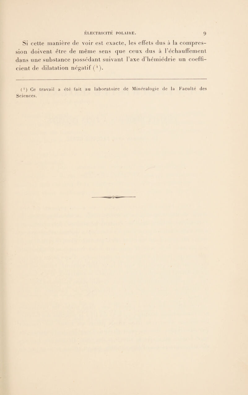 Si cette maniere de voir est exacte, les effets dus a la compres¬ sion doivent etre de meme sens que ceux dus a l’echauffement dans une substance possedant suivant l’axe d’hemiedrie un co effi¬ cient de dilatation negatif ('). (!) Ge travail a ete fait au laboratoire de Mineralogie de la Faculte des Sciences.