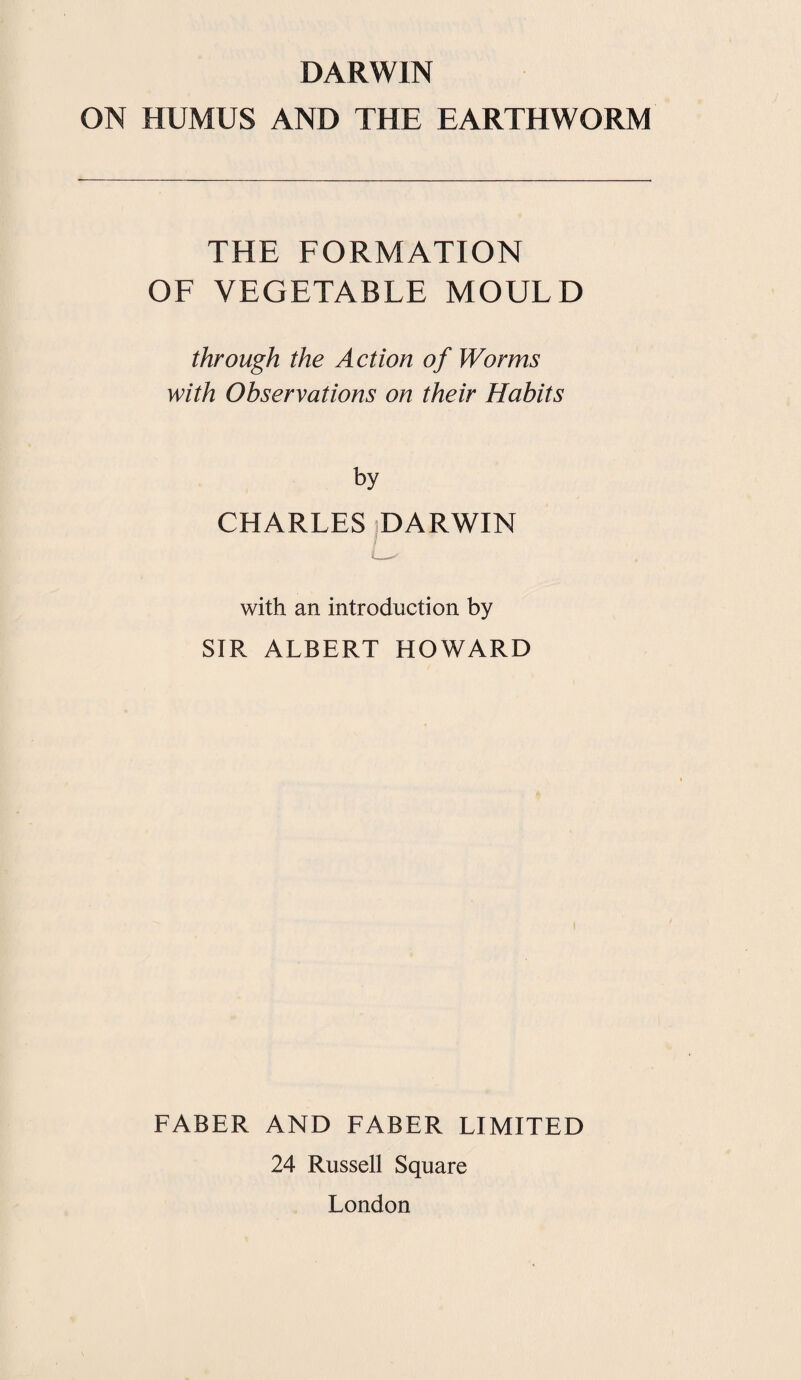 ON HUMUS AND THE EARTHWORM THE FORMATION OF VEGETABLE MOULD through the Action of Worms with Observations on their Habits by CHARLES DARWIN ! with an introduction by SIR ALBERT HOWARD FABER AND FABER LIMITED 24 Russell Square London