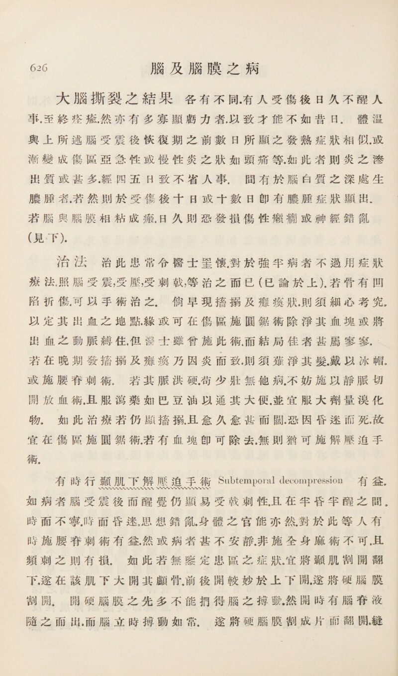 大腦撕裂么結果谷有不同.有人受傷後日乂不醒人 事,至終搔綠.然亦有《寡顯顧力蒼巧致才能不如普曰，體溫 輿上所述腦受震後恢復期之前數日所顯么發熱症狀相脱或 漸變成傷禱盛急性或慢性炎之狀如頭痛等.触化者則炎之滲 出質或甚多•經四五H致不省人事.間有於腦白質之深處生 腹腫者.若然則於受傷後千目或十數曰卽有膽腥症狀顯出. 若腦輿腦膜相姑成瓣.日乂則恐發損傷牲蠢福或神經錯亂 (見下). 治法治化患常令醫古墨懐.對於體半病者不遇用症狀 嫁法。照腦受震廣壓廣刺戟，等治之而己（己論於上).若骨有四 陷巧傷.可巧手術治之.倘早現嬉溺及雜鑽狀.則須細必考究， 巧定其出脯之地點•緣或可巧傷區施圓雜術除淨其血魄或將 出，血之動脈鱗佐.化馨古雖曾施此術而結局佳者甚屬寥寥. 若在晚朔發嬉撰及雜鑽乃因炎而致，則須雍淨其髮.戴化冰帽， 或施腰脊刺術。若其脈洪硬.苟少壯無他病.不妨施巧靜脈切 闢放血術.且服瀉藥如芭豆舰巧通其大便.並宜服大擲量漠化 物，如赃治療若仍顯瞎頻>且愈义愈甚而願.恐因昏迷而死，飲 宜在傷區施圓雜槪若有血塊卽可除去.無則猶可施解壓迫手 術. 有時行顯肌下解壓迫手術Subtemporal decompression 有益. 如病者臟受震後雨驢覺仍顯易受戟娜性且在半昏半醒之間. 時而不寧.時而昏迷。思想錯亂.身體之官能亦然.對於此等人有 時施腰脊刺術有益然或病者甚不安靜.非施全身麻術不可.且 頻刺之則有損，如化若無蠢定患區么症狀庙將顯肌割開翻 下.遂巧該肌下大開其臟骨.前後關較妙於上下關.遂將硬腦膜 割開.開硕腦膜之先多不能把得腦之礎載.然關時有腦脊液 隨之而出.而腦立時搏動如常.遂將硕腦膜割成片而翻開•縫