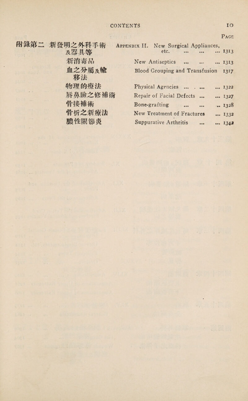 附錄第二新發明之外科手術 及器具等 新消毒品 血之分屬及輸 移法 物理的療法 ■ 唇鼻險之修補備 骨接補術 骨巧之新療法 濃性關節炎 Appendix II. New Surgical Appliances, e tc« • New Antiseptics Blood Grouping and Transfusion Physical Agencies ... Repair of Facial Defects. Bone-grafting . ,, New Treatment of Fractures Suppurative Arthritis . Pack 1313 1313 1317 1322 1327 1328 13*32 1343