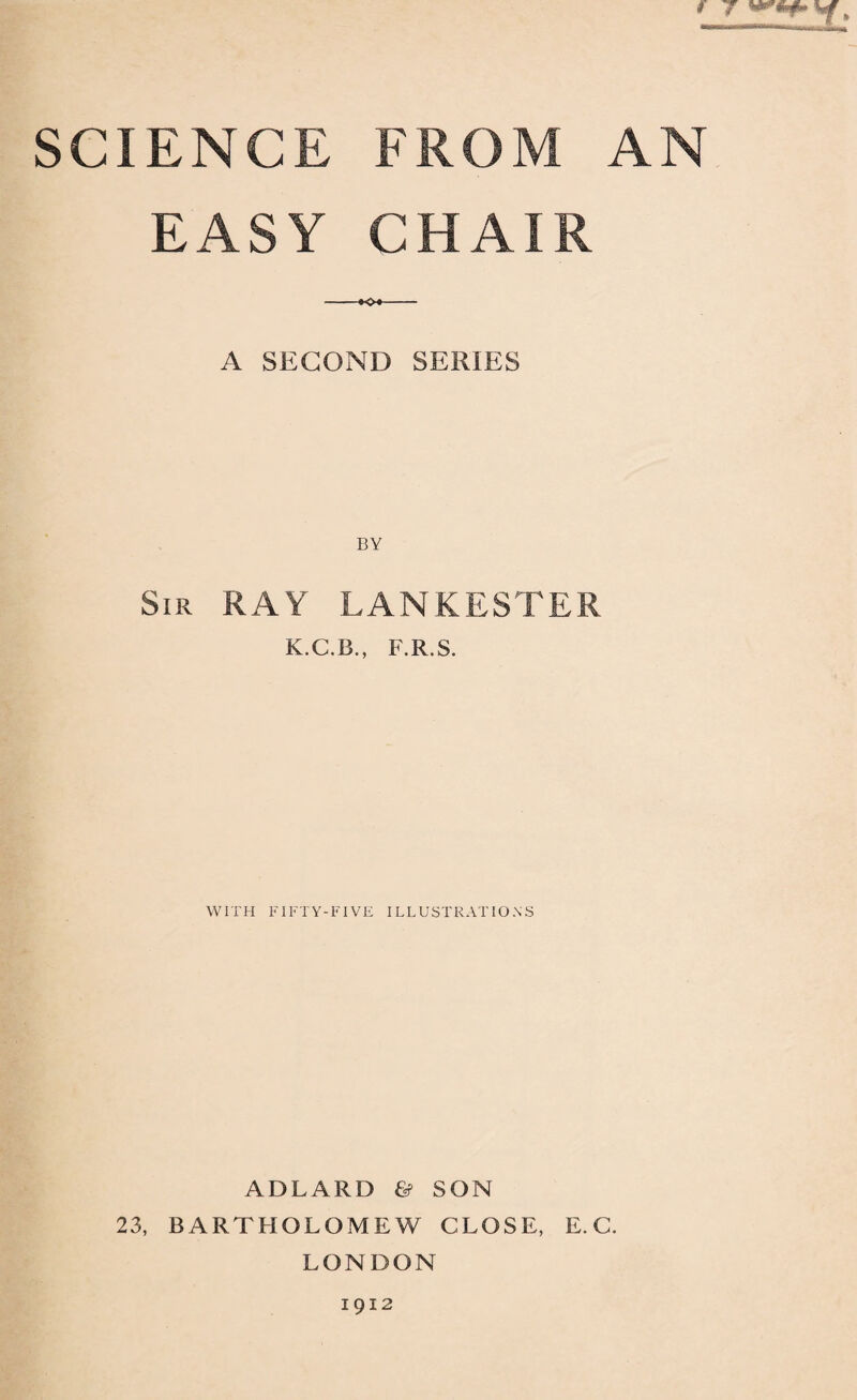 EASY CHAIR -KX- A SECOND SERIES BY Sir RAY LANKESTER K.C.B., F.R.S. WITH FIFTY-FIVE ILLUSTRATIONS ADLARD & SON 23, BARTHOLOMEW CLOSE, E. C. LONDON