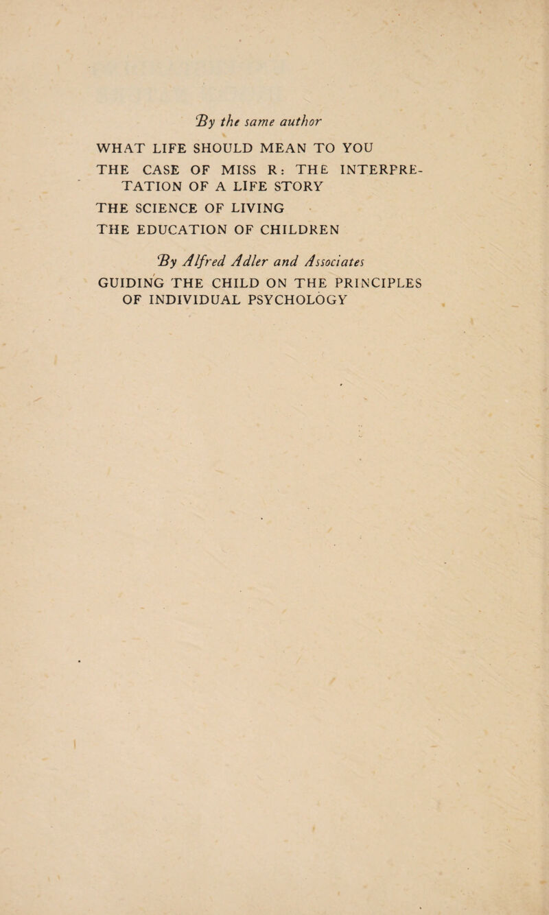 By the same author WHAT LIFE SHOULD MEAN TO YOU THE CASE OF MISS R: THE INTERPRE¬ TATION OF A LIFE STORY THE SCIENCE OF LIVING THE EDUCATION OF CHILDREN By Alfred Adler and Associates GUIDING THE CHILD ON THE PRINCIPLES OF INDIVIDUAL PSYCHOLOGY