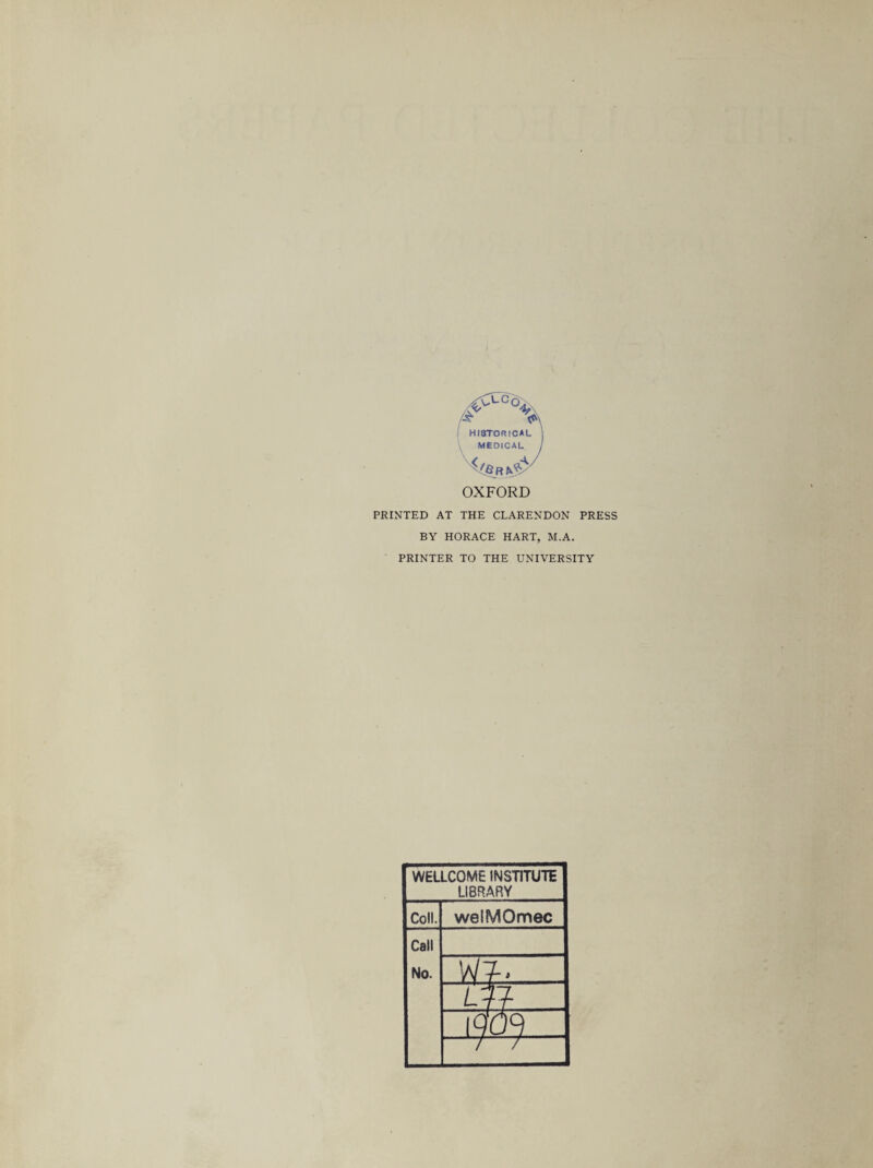 OXFORD PRINTED AT THE CLARENDON PRESS BY HORACE HART, M.A. PRINTER TO THE UNIVERSITY WELLCOME INSTITUTE LIBRARY Coll. welMOmec Call No. WJ’ - - i& / /