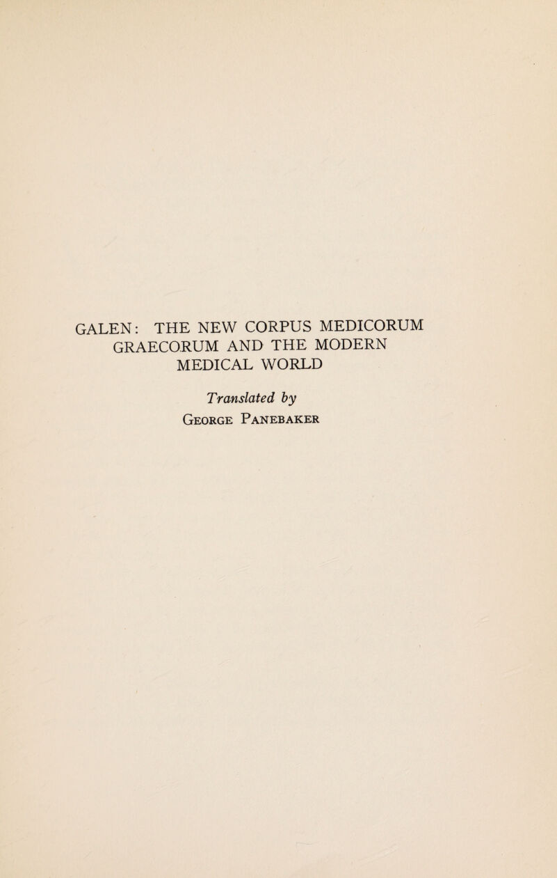 GALEN: THE NEW CORPUS MEDICORUM GRAECORUM AND THE MODERN MEDICAL WORLD Translated by George Panebaker