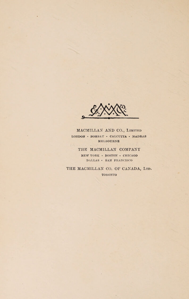MACMILLAN AND CO., Limited LONDON • BOMBAY • CALCUTTA • MADRAS MELBOURNE THE MACMILLAN COMPANY NEW YORK • BOSTON • CHICAGO DALLAS • SAN FRANCISCO THE MACMILLAN CO. OF CANADA, Ltd. TORONTO