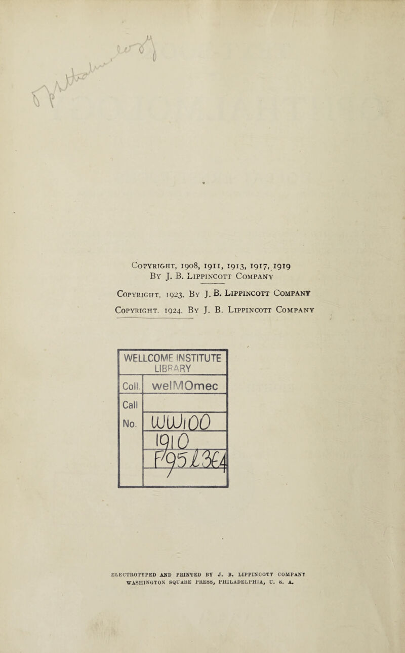 By J. B. Lippincott Company Copyright, 1923, By J. B. Lippincott Company Copyright. 1924. By J. B. Lippincott Company WELLCOME INSTITUTE LIBRARY Coli. welMOmec Call No tu uUlöO IC 310 p mim ELECTROTYPED AND PRINTED BY J. B. LIPPINCOTT COMPANY WASHINGTON SQUARE PRESS, PHILADELPHIA, U. S. A.