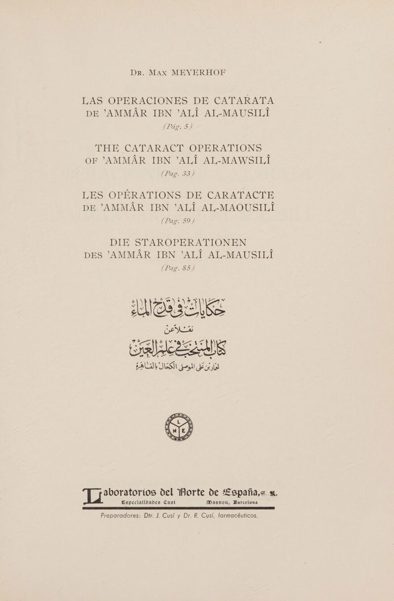 LAS OPERACIONES DE CATARATA DE ’ammAr IBN ’ALI AL-MAUSILI (Pag. 5) THE CATARACT OPERATIONS OF ’AMMAR IBN ’ALI AL-MAWSILi (Pag. 33) LES OPERATIONS DE CARATACTE DE ’AMMAR IBN ’ALI AL-MAOUSILi (Pag. 59) DIE STAROPERATIONEN DES ’AMMAR IBN ’ALI AL-MAUSILi (Pag. 85) ^ ® * T2 aboratorios bel IBortc be Cspana^ m. Especialtoa&amp;es dust flDasnou, Barcelona