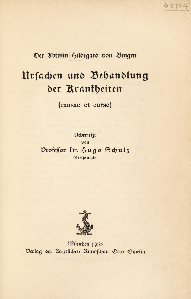 IDcr Hbttfftn <otlöegar6 t>on Gingen Urfac^ert unb 33el)anMung btt Ätanf^eiten (causae et curae) lleberfet$t von Profeffor Dr. <^ugo 0dj>ul$ 03mfi>Wi'.I6 fcttündKli J933 Verlag btt Tter^tlidK» Xunöfcbau 0tto (Ömelin