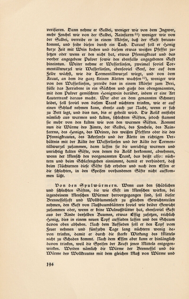 perifieren. IDamt nehme er Baibet, weniger wie von bem 3ngwer, mehr Sencbel wie pon 6er Balbet, Bainfarrn31) weniger wie x>on 6er Balbei, perreibe es in einem fcltörfer, bag 6er Baft h^aus* fommt, unb feibe biefen 6urcb ein Zud). darauf foll er l>onig lur$e Seit mit XX>ein lotsen un6 6iefem etwas weigen Pfeffer su* fe$en ober wenn er ben nicht h<*t> etwas Pfennigtraut unb bas porher angegebene Pulper fowie ben ebenfalls angegebenen Baft hineintun. EDetter nehme er XX)afferltnfen, zweimal fopiel (Tor* mentillwur$el wie EDafferlinfen, ebenfopiel Benf, ber auf bem Selbe wächft, wie bie €ormenttllwur$el wiegt, unb von bem Braut, an bem bte gan$ fletnen Bletten tpacbfen32), weniger wie pon ben EDafferlinfen, verreibe bies in einem fcHörfer $um Brei, fülle bas Verriebene in ein Bäcfchen unb giege ben obengenannten, mit bem Pulper gemachten Honigwein barüber, inbem er eine Tlrt £autertranf baraus macht. XX>er aber an bem genannten B<hmer$ leibet, foll fopiel pon biefem Cranf nüchtern trinfen, wie er auf einen Bchluct nehmen fann, ebenfo auch jur Hacht, wenn er fich 3U Bett legt, unb bies tun, bis er geheilt wirb. IDie Bolif entfteht nämlich aus warmen unb falten, fchlechten Bäften, jeboch ftammt fie mehr pon ben talten wie pon ben warmen Bäften. Bommt nun bie XX>ärme bes Vimts, ber Balbei, bes Senehels, Bain* farrns, bes Königs, bes EDeines, bes weigen Pfeffers ober bie bes Pfennigtrautes, bes Bcferfenfs unb ber Blette im richtigen X>er* hältnis mit ber Bälte ber EDafferlinfen unb ber Bälte ber fcormen* tillwurjel $ufammen, bann laffen fie bie unrichtig warmen unb unrichtig talten Bäfte, Pon benen bie Bolit herfommt, abnehmen, wenn ber fcttenfch ben porgenannten Cranf, bas b^igt alfo: nüch* tern unb beim Bchlafengehen einnimmt, bamit er perhinbert, bag beim nüchternen biefe Bäfte fich erheben unb nach bem soffen er bie fchlechten, in ben Bpeifen porhanbenen Bäfte nicht auftom* men lägt. E>on ben Bpulwürmern. EDenn aus ben fchäblichen unb fchlechten Bäften, bie wie <35ift im fcHenfchen wirten, bei trgenbeinem fcttenfchen EE>ürmer h^porgegangen finb, foll biefer Brenneffelfaft unb EPollblumenfaft $u gleichen (öewichtsteilen nehmen, ben Baft pon nugbaumblättern fopiel wie beiber (Vewicbt sufammen ober, wenn er teine EE>alnugblätter tyat, ebenfopiel Baft aus ber Binbe besfeiben Baumes, etwas i£ffig $uf etjen, reichlich ^>ontg, bies in einem neuen £opf auffieben laffen unb ben Bchaum bapon oben abheben. Hach bem Buffieben foll er ben £opf Pom Seuer nehmen unb fünfzehn £age lang nüchtern wenig ba* pon trinten, bamit er burch bie ftarte EPirfung bes Mittels nicht 3U Bchaben tommt. Hach bem £ffen aber fann er hinlänglich bapon trinfen, weil bie Bpeifen ber Braft jenes fcttittels entgegen* wirten. EX>erben nämlich bie EPärme ber Brenneffel unb bie EE>ärme bes XX>ollfrautes mit bem gleichen fcttag pon EPärme unb 194