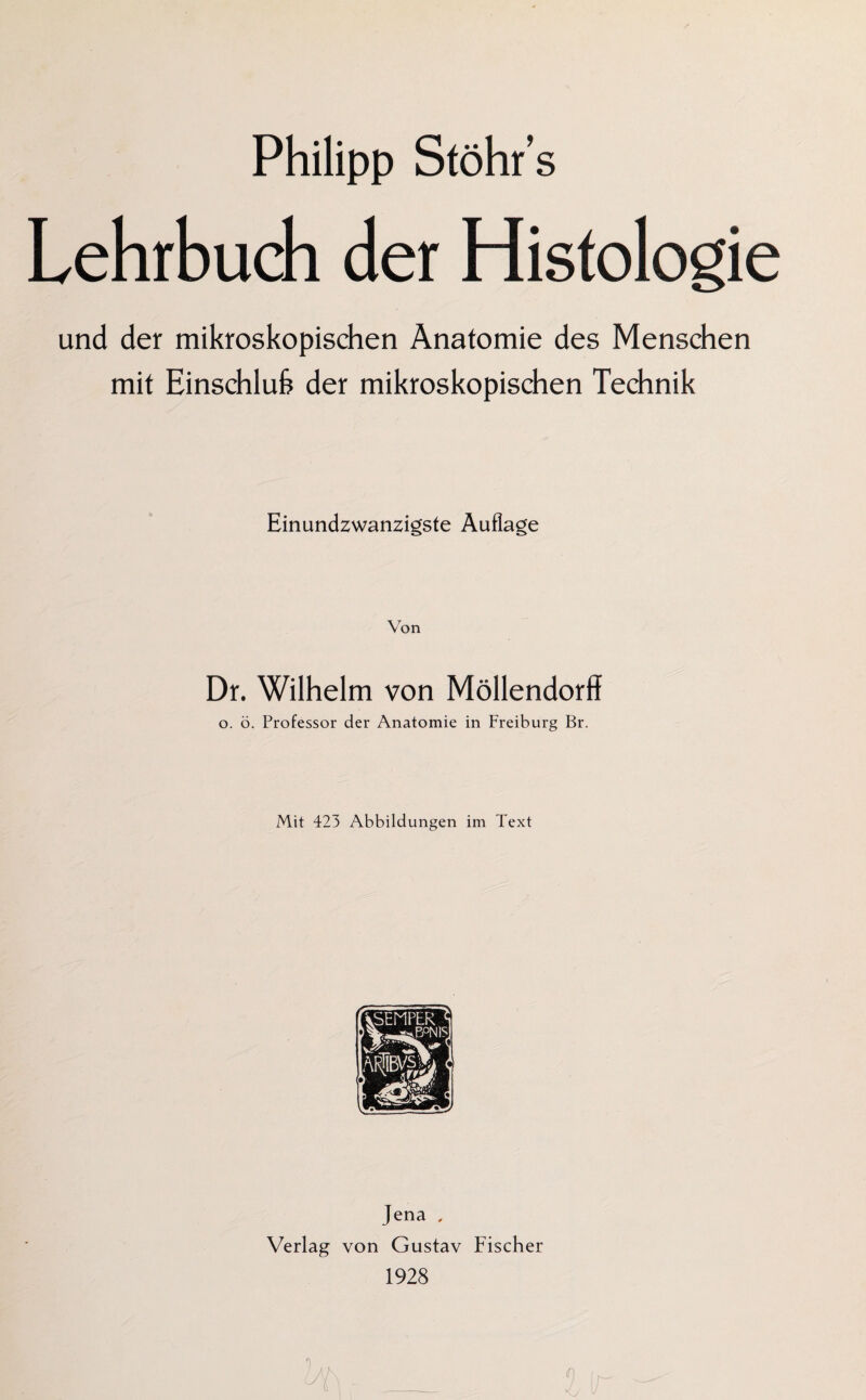 Philipp Stöhr s Lehrbuch der Histologie und der mikroskopischen Anatomie des Menschen mit Einschluß der mikroskopischen Technik Einundzwanzigste Auflage Von Dr. Wilhelm von Möllendorff o. ö. Professor der Anatomie in Freiburg Br. Mit 423 Abbildungen im Text Jena , Verlag von Gustav Fischer 1928
