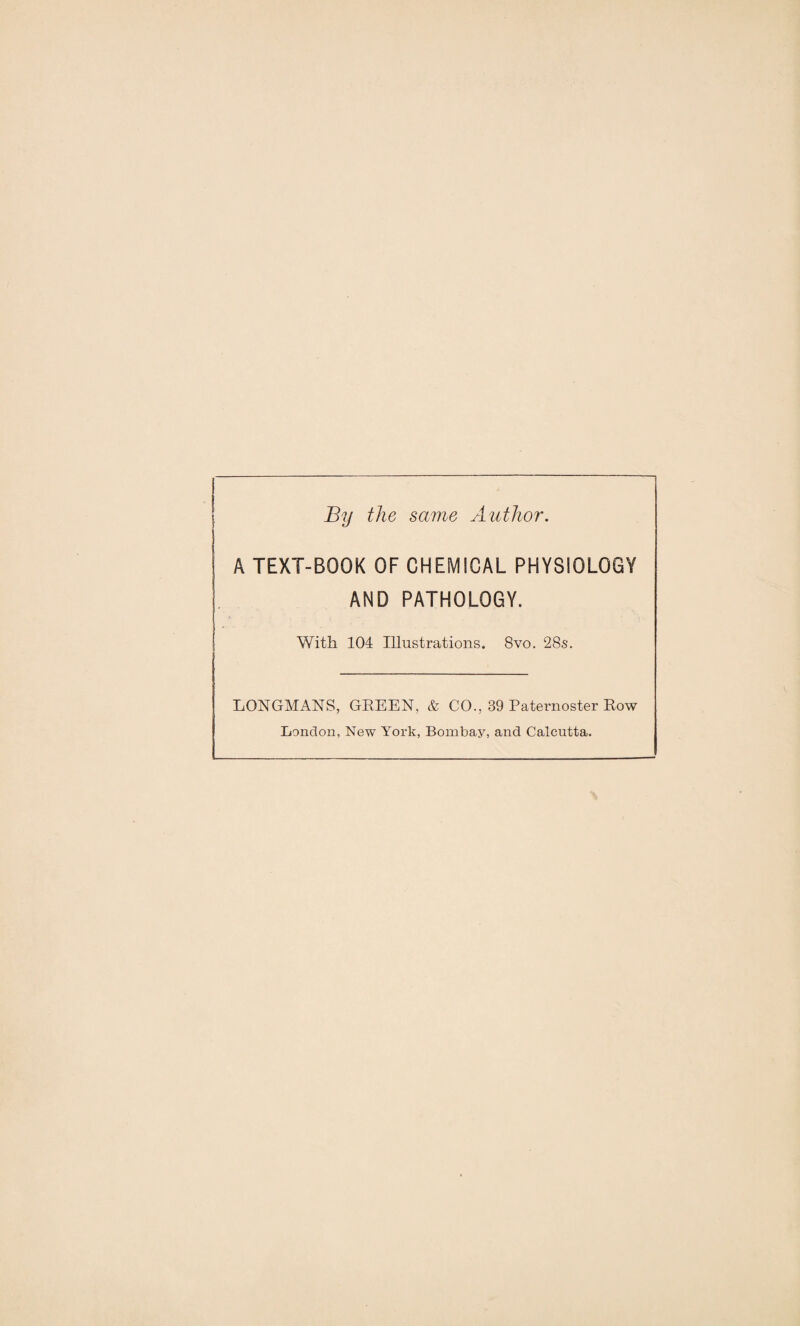 By the same Author. A TEXT-BOOK OF CHEMICAL PHYSIOLOGY AND PATHOLOGY. With 104 Illustrations. 8vo. 28s. LONGMANS, GREEN, & CO., 39 Paternoster Row London, New York, Bombay, and Calcutta.