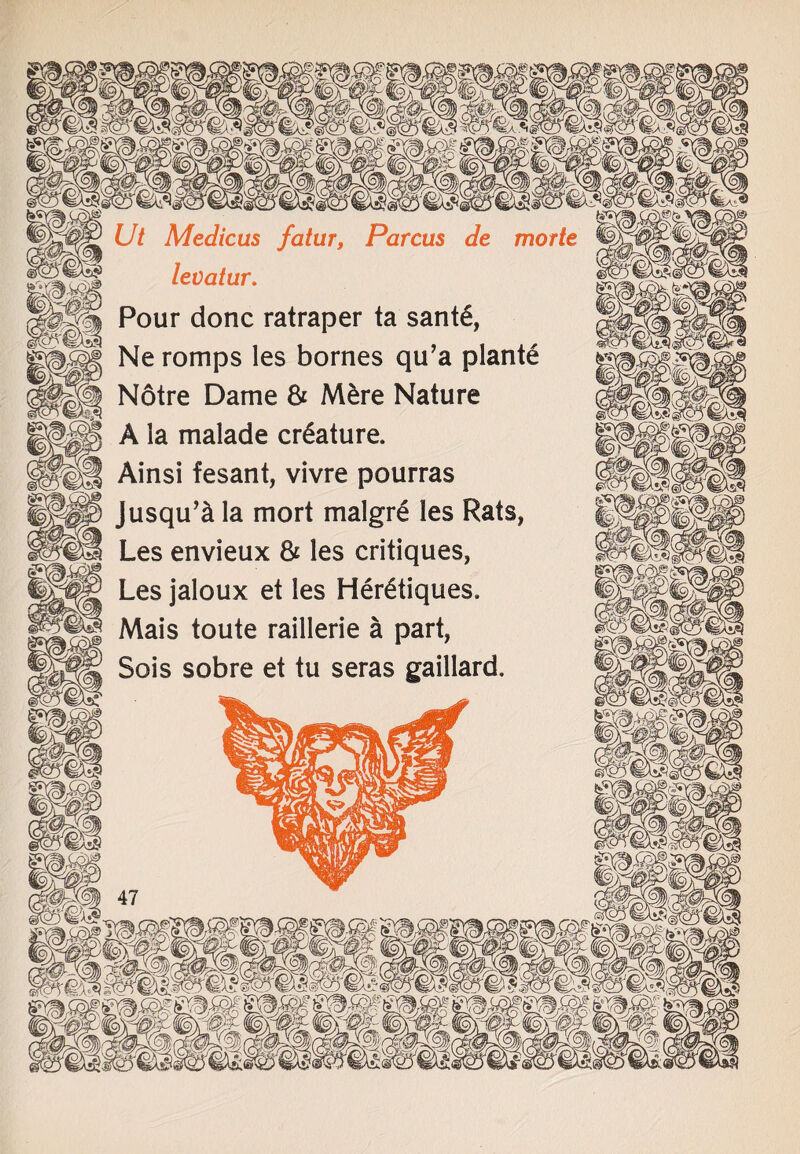 a KC Ut Medicus fatur, Parcus de mode levatur. Pour done ratraper ta sant£, Ne romps les bornes qu’a plante Notre Dame & M£re Nature A ia malade creature. Ainsi fesant, vivre pourras Jusqu’& la mort malgr£ les Rats, Les envieux & les critiques, it £38