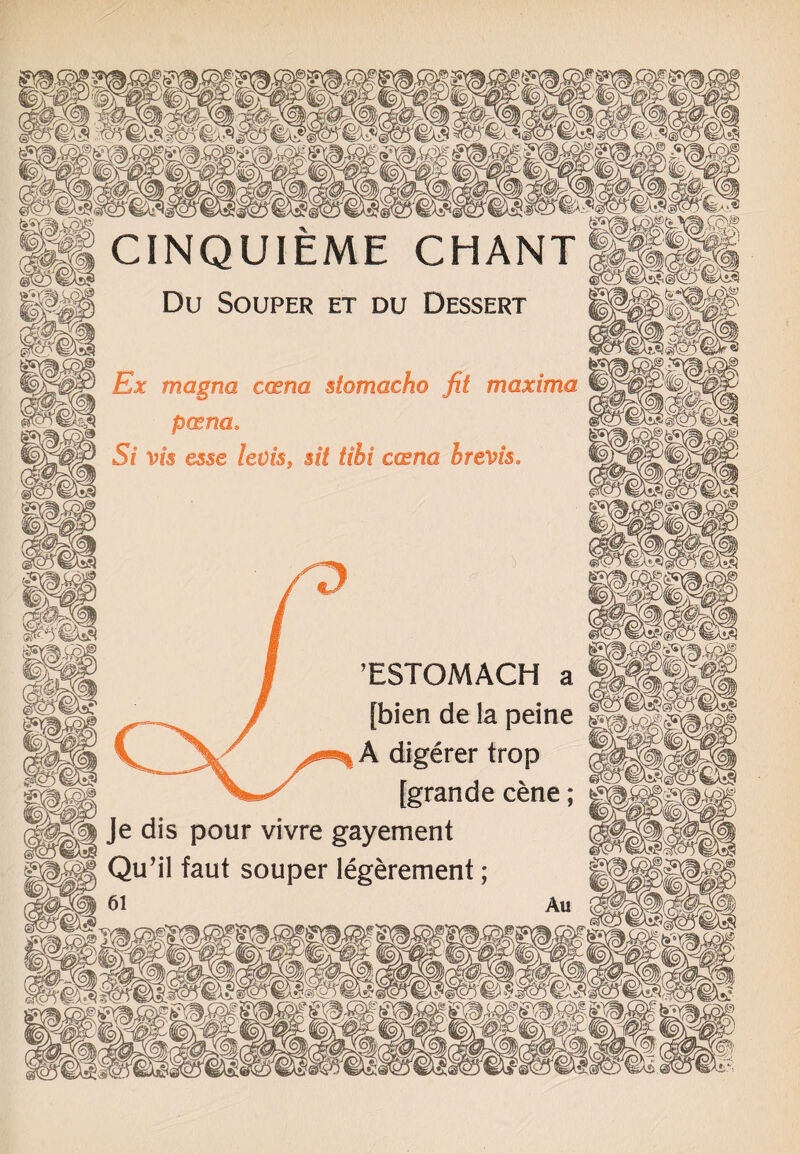 CINQUIEME CHANT Du SOUPER ET DU DESSERT Ex magna ccena stomacho fit maxima p(sna. Si vis esse leois, sit tibi casna brevis. TSTOMACH a [bien de la peine Z0^ A digerer trop - [grande cene; Je dis pour vivre gayement Qu’il faut souper legerement;