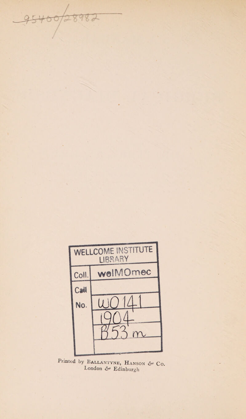 rWELLCOME INSTITUttl 1 library I 1 Coll. welMOmec 1 |ca« INo. jjajiLJ Printed by Ballantyne, Hanson 6^ Co. London Edinburgh