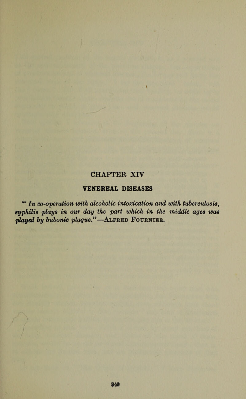 \ CHAPTER XIV VENEREAL DISEASES “ [n co-operation with alcoholic intoxication and with tuberculosis, syphilis plays in our day the part which in the middle ages was played by bubonic plague”—Alfred Fournier.