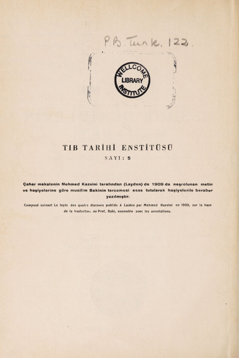 t TJB TARİHİ ENSTİTÜSÜ SAYI: 5 Çahar makalenin Mehmed Kazvini tarafından (Layden) de 1909 da neşrolunan metin ve haşiyelerine göre muallim Bakinin tercemess esas tutularak haşiyelerde beraber yazılmıştır. Compo$6 suivant Le tejde des quatre discours publiĞs â Laiden par Mehmed kazvini en 1909, sur ia hase de la traductiou du Prof. Baki, ensemble avec îes annotations.