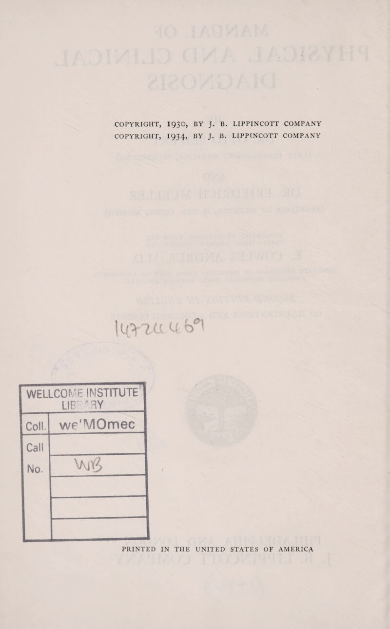 COPYRIGHT, 1930, BY J. B. LIPPINCOTT COMPANY COPYRIGHT, 1934, BY J. B. LIPPINCOTT COMPANY !uv'?ü WELLCOME INSTITUTE LIE 'RY Coli. we'MOmec Cal! No. PRINTED IN THE UNITED STATES OF AMERICA