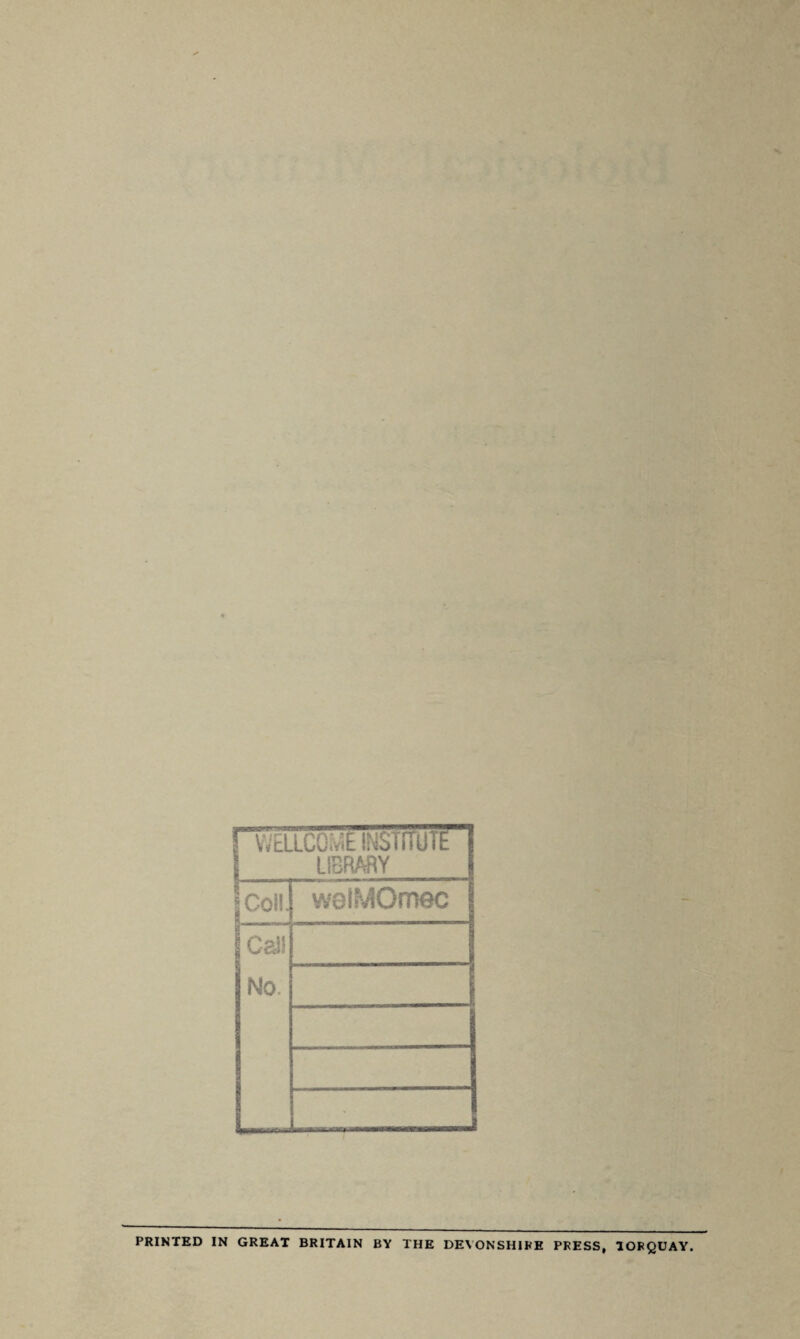 'WELLCOME INSTITUTE LIBRARY Coil. welMOmec Cal! No. PRINTED IN GREAT BRITAIN BY THE DEVONSHIRE PRESS, TORQUAY.