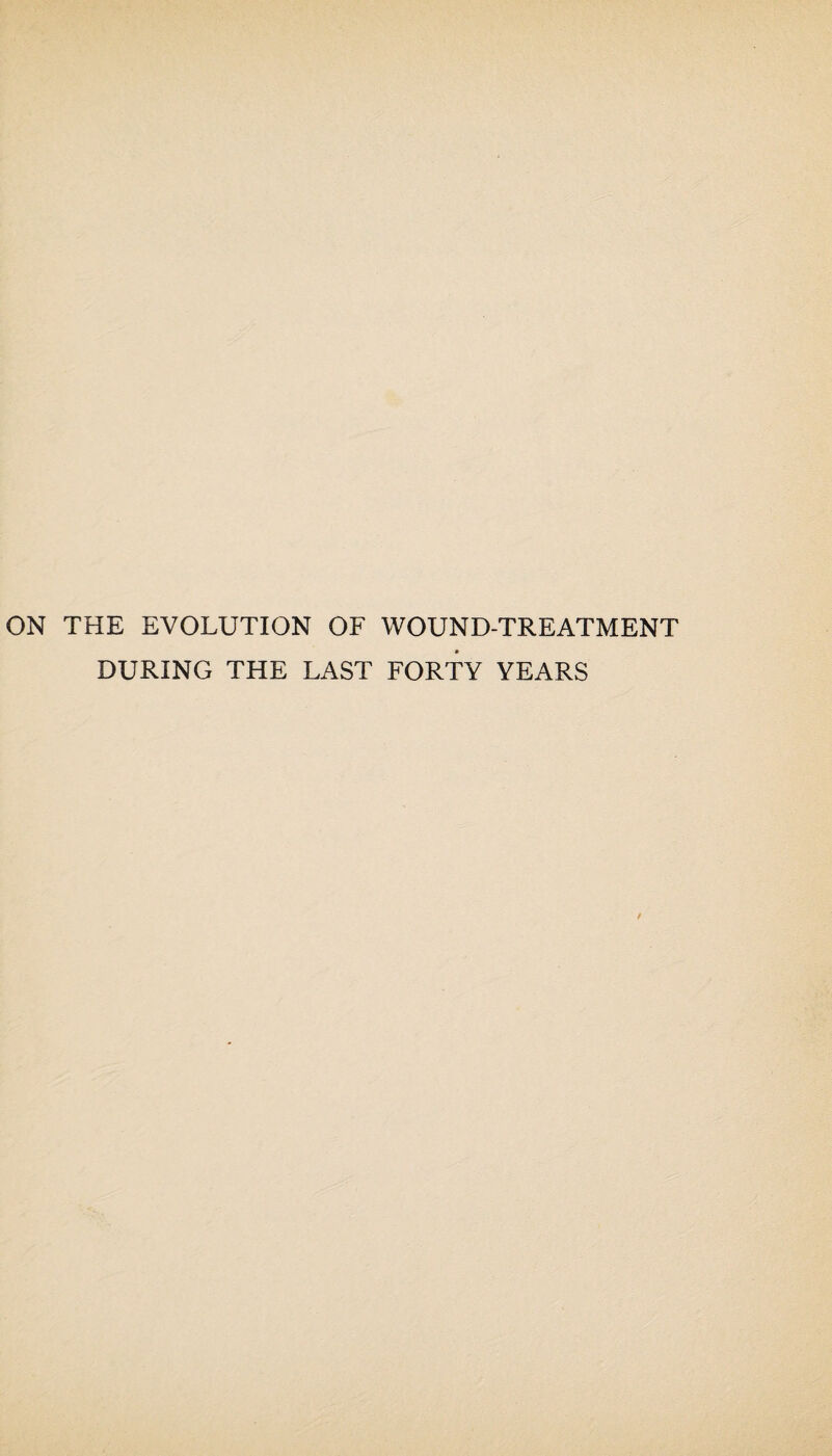 ON THE EVOLUTION OF WOUND-TREATMENT DURING THE LAST FORTY YEARS