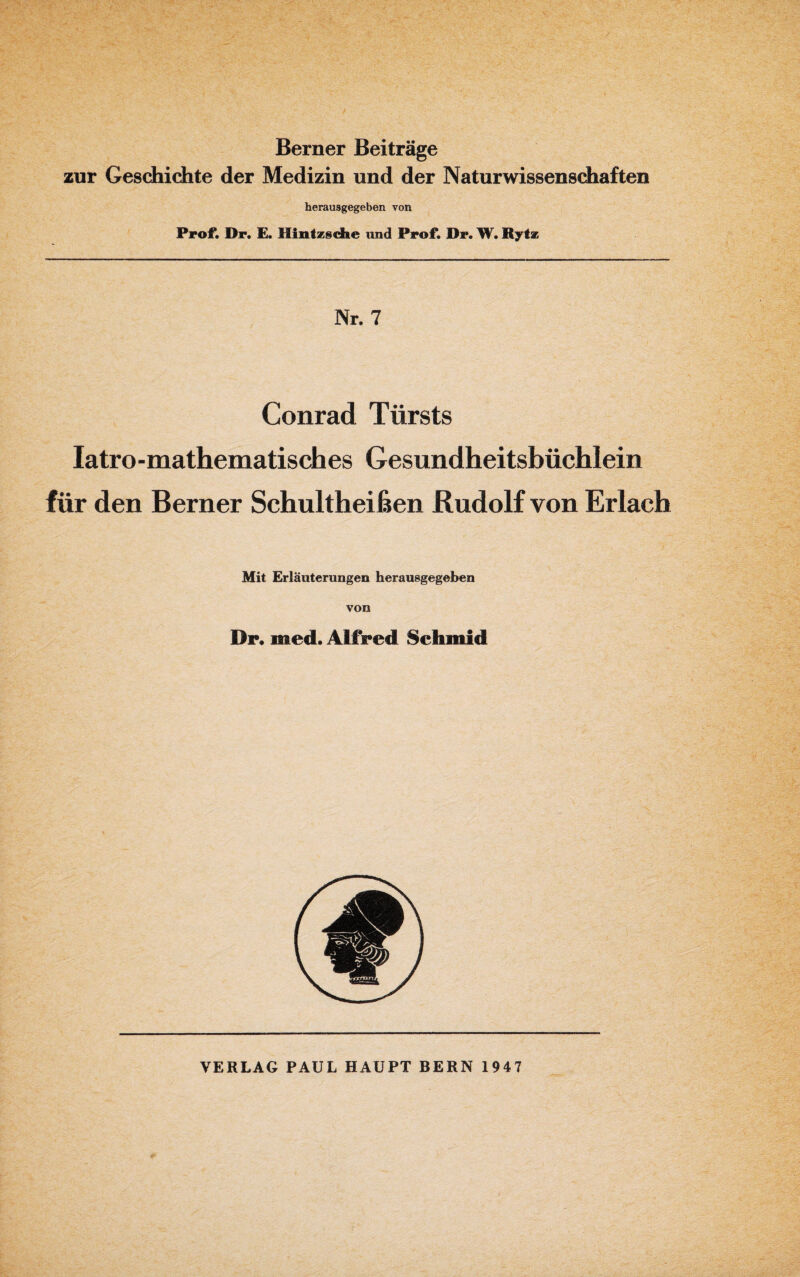 Berner Beiträge zur Geschichte der Medizin und der Naturwissenschaften herausgegeben von Prof. Dr. E. Mintzsche und Prof. Dr. W. Rytz Nr. 7 Conrad Türsts Iatro-mathematisches Gesundheitsbüchlein für den Berner Schultheißen Rudolf von Erlach Mit Erläuterungen herausgegeben von Dr, med. Alfred Sclimid