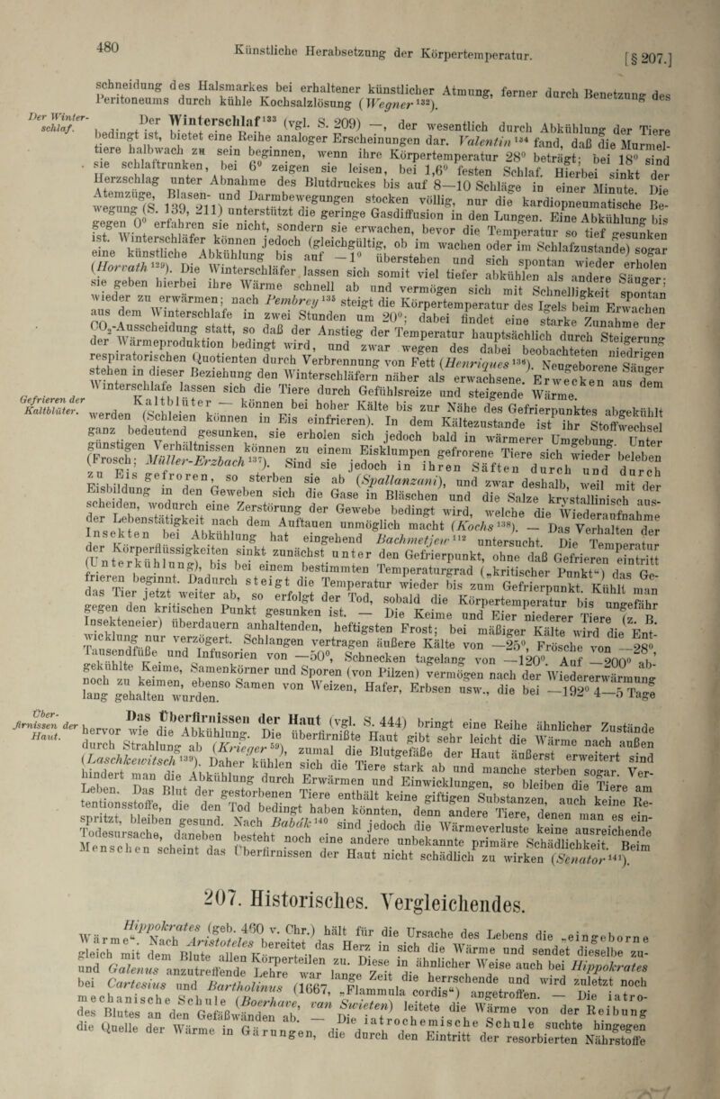 [§207.] schnei düng des Halsmarkes bei erhaltener künstlicher Atmung, ferner durch Benetzumr dp« Peritoneums durch kühle Kochsalzlösung (Wegner132). ö ' Benetzung des DerSchiafter , ,De,r Winterschlaf133 (vgl. S. 209) —, der wesentlich durch Abkühlung der Tiere bedingt ist, bietet eine Reihe analoger Erscheinungen dar. Valentin 134 fand, daß die Murmel¬ tiere halbwach zu sein beginnen, wenn ihre Körpertemperatur 28° beträgt- bei 18° sind . sie schaftranken bei 6« zeigen sie leisen, bei 1,6» festen Schlaf merbei sinkt der eizschlag unter Abnahme des Blutdruckes bis auf 8—10 Schläge in einer Minute Die we-unTs 1' 1,a™bf'e8:unsen TT völli?- »<»• die kardiopneumatische Be- ° °A0 ' V r  d Unterstützt die geringe Gasdiffusion in den Lungen. Eine Abkühlung bis £*2° erfahren sie nicht, sondern sie erwachen, bevor die Temperatur so tief tunken ist. Wmterschlafer können jedoch (gleichgültig, ob im wachen oder im Schlafzustande) so4r Th “C^ bis auf -1° Überstehen und sich spontan wTeder^^ erholen {Horvath, ). Die Wmterschlafer. lassen sich somit viel tiefer abkühlen als andere Säuger- Me geben hierbei ihre Warme schnell ab und vermögen sich mit Schnelligkeit spontan srwsss« ssz^vrerarj: r der tvUfSCheIflTI ,Statt; T <!f deP AnStiee der Temperatur hauptsächlich1 durchTteigerifnT der Warmeprodnktlon bedingt wird, und zwar wegen des dabei beobachteten TedTTn respiratorischen (Quotienten durch Verbrennung von Fett (Henriques1M). Neu°-eborene Säuuer stehen m dieser Beziehung den Winterschläfern näher als erwachsene. Erwecken ans dfm Gefrierender mters*1»f« t»««“ slc‘*« Tiere durch Gefiihlsreize und steigende Wärme. bS*^werden (Schleien l“ kon.n“b“ hober Kälte bis zl,r Nähe Gefrierpunktes abgeWhlt ganz t GtsitlÄ unf scheiden, wodurch eine Zerstörung der Gewebe bedingt wird welche die Wieder^ £ T Ta ^enstatigkeit !lia^h dem Auftauen unmöglich macht (Kochsi:i8). — Das Verhalten der Insekten bei Abkühlung hat eingehend Bachmetjeiru2 untersucht Die Te™r f (En feTnrh iiSSiSte h“ ,sinkt zunÄcbst »»‘er den Gefrierpunkt, ohne daß Gefrieren ein tritt doTT beTnT*n BstourchT t eTg t* ß^TTi^iTatuTwiTder TT^um1 GefrfrrpunT^ KühlTnnii gegen'L'w tT ^üTgÄ,^ ßt'Lfme ÄTSlrT Tier^f B Pi'r Fr ’ssxv % Tausendfuße, und Infusorien von -50», Schnecken tagelang von -120» Auf Lw ln’ gekühlte Keime, Samenkörner und Sporen (von Pilzen) vermögen nach der Wiedererwärmum? lang gehalten Turdhn.80 SameB Wd“' Erb^ — b^ -ttXSZ JtmfZn der . Mlmt (vgb S- 444> bring‘ eine Reihe ähnlicher Zustände “ ppSisäsIggt? Menschen scheint das tberflrnissen der Haut nicht schädlich zu wirken“ 207. Historisches. Vergleichendes. «neue der V arme in Garungen, die durch den Eintritt der resorbierten Nährstoffe