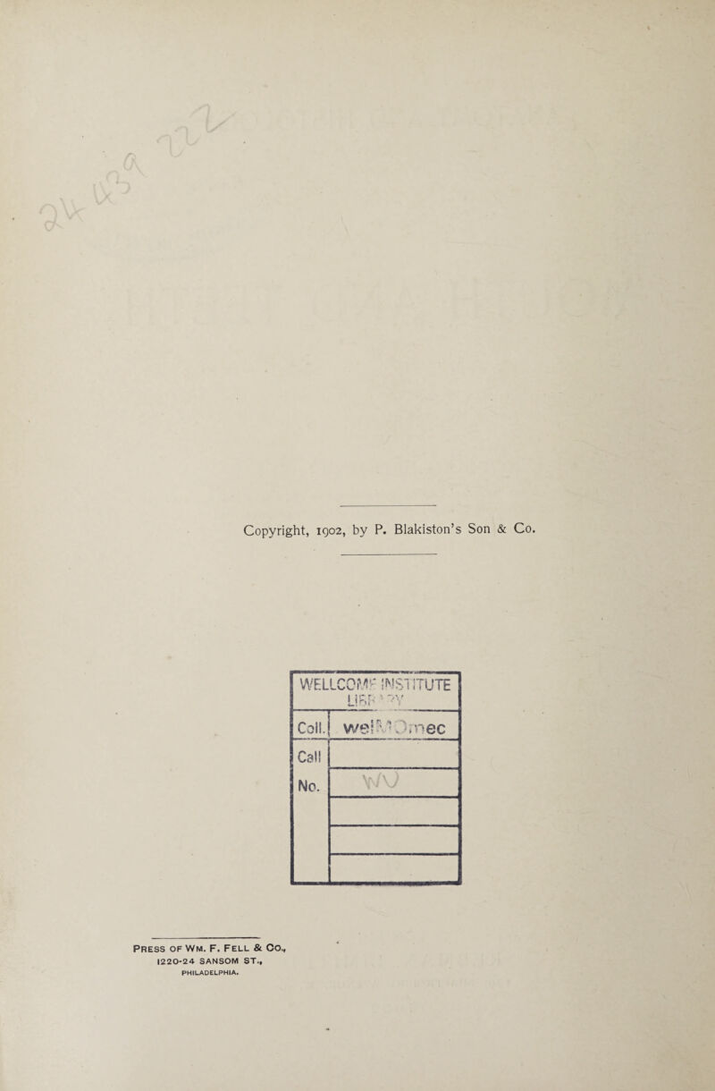 Copyright, 1902, by P. Blakiston’s Son & Co. WELLCOME INSTITUTE LI BP' -*>Y Coll. welft*Oroec Call No. \»/\ ) M\» V Press of Wm. F. Fell & Go,, 1220-24 SANSOM ST., PHILADELPHIA.