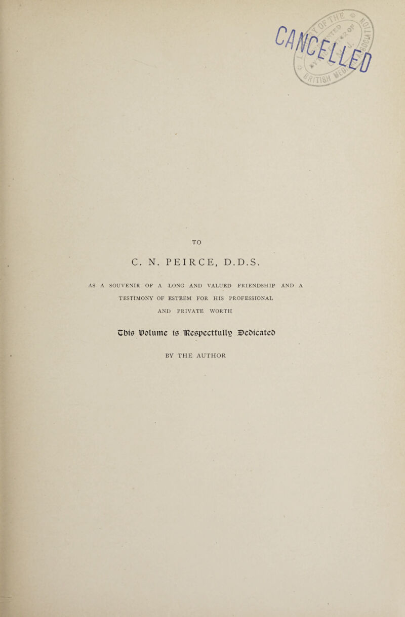 TO C. N. PEIRCE, D.D.S. AS A SOUVENIR OF A LONG AND VALUED FRIENDSHIP AND A TESTIMONY OF ESTEEM FOR HIS PROFESSIONAL AND PRIVATE WORTH Gbis IDolume is IRespectfuUg H)ebicateb BY THE AUTHOR