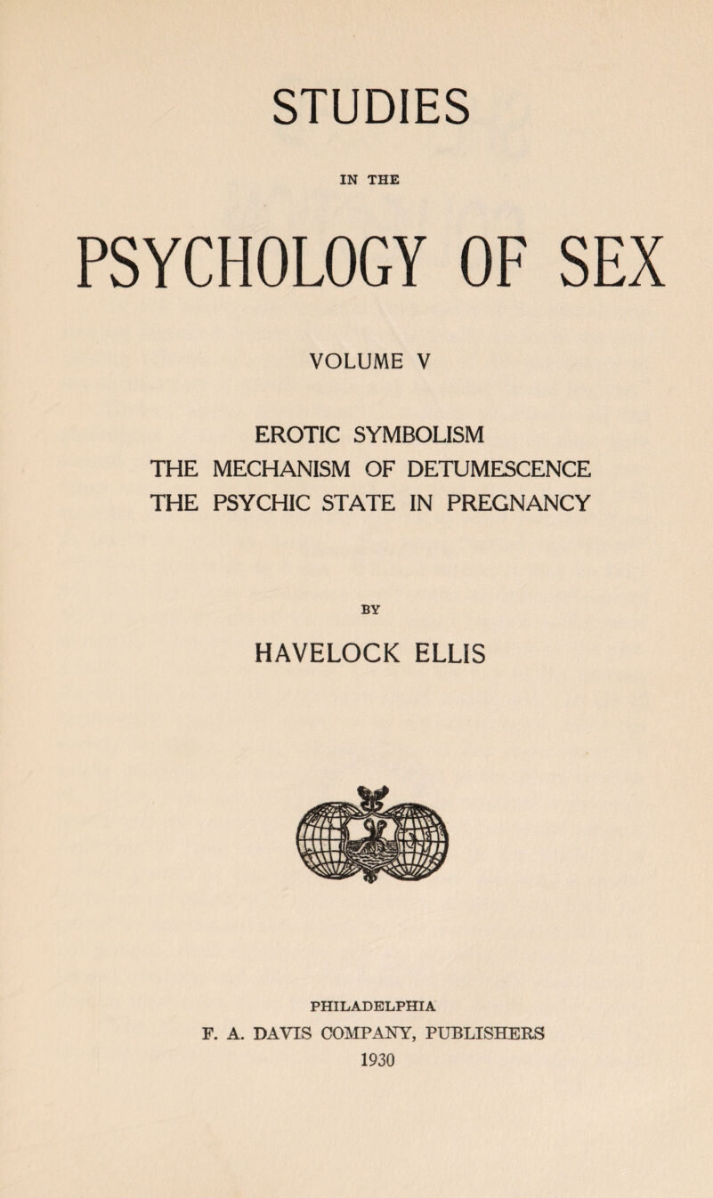 IN THE PSYCHOLOGY OF SEX VOLUME V EROTIC SYMBOLISM THE MECHANISM OF DETUMESCENCE THE PSYCHIC STATE IN PREGNANCY HAVELOCK ELLIS PHILADELPHIA F. A. DAVIS COMPANY, PUBLISHERS 1930