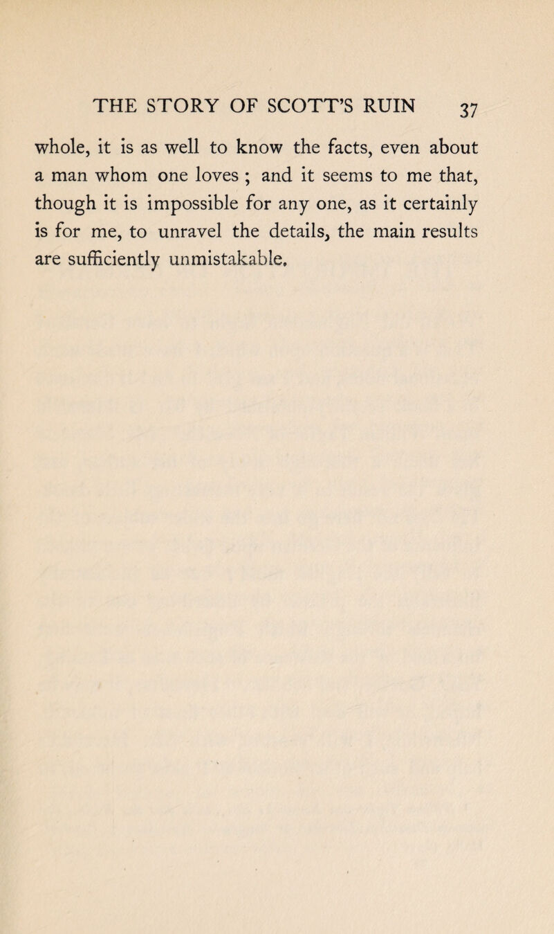 whole, it is as well to know the facts, even about a man whom one loves ; and it seems to me that, though it is impossible for any one, as it certainly is for me, to unravel the details, the main results are sufficiently unmistakable.