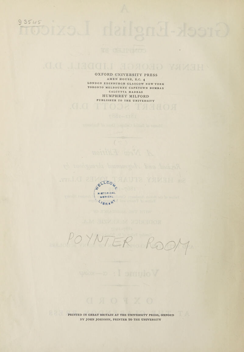 OXFORD UNIVERSITY PRESS AMEN HOUSE, E.C. 4 LONDON EDINBURGH GLASGOW NEW YORK TORONTO MELBOURNE CAPETOWN BOMBAY CALCUTTA MADRAS HUMPHREY MILFORD PUBLISHER TO THE UNIVERSITY r * \ »HTOKlC*L \ u»oic*l PRINTED IN GREAT BRITAIN AT THE UNIVERSITY PRESS, OXFORD BY JOHN JOHNSON, PRINTER TO THE UNIVERSITY