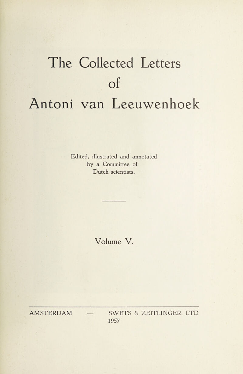 The Collected Letters of Antoni van Leeuwenhoek Edited, illustrated and annotated by a Committee of Dutch scientists. Volume V. AMSTERDAM SWETS <S ZEITLINGER. LTD 1957