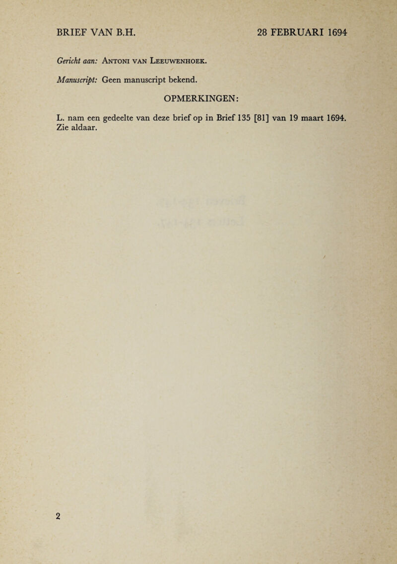 Gericht aan: Antoni van Leeuwenhoek. Manuscript: Geen manuscript bekend. OPMERKINGEN: L. nam een gedeelte van deze brief op in Brief 135 [81] van 19 maart 1694. Zie aldaar.