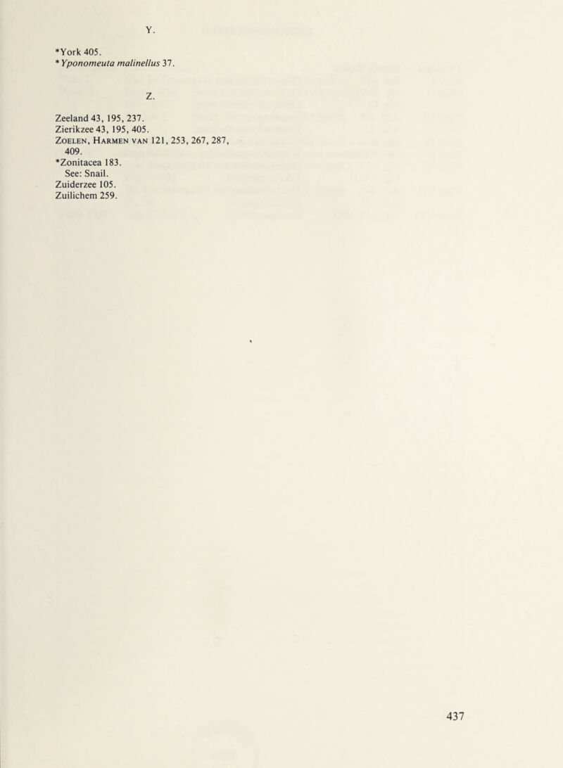 Y. ♦York 405. * Yponomeuta malinellus 37. Z. Zeeland 43, 195, 237. Zierikzee43, 195, 405. Zoelen, Harmen van 121,253, 267, 287, 409. ♦Zonitacea 183. See: Snail. Zuiderzee 105. Zuilichem 259.