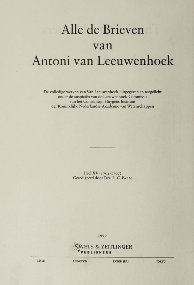 van Antoni van Leeuwenhoek De volledige werken van Van Leeuwenhoek, uitgegeven en toegelicht onder de auspiciën van de Leeuwenhoek-Commissie van het Constantijn Huygens Instituut der Koninklijke Nederlandse Akademie van Wetenschappen Deel XV (1704-1707) Geredigeerd door Drs. L. C. Palm 1999 SWETS & ZEITLINGER ^PUBLISHERS