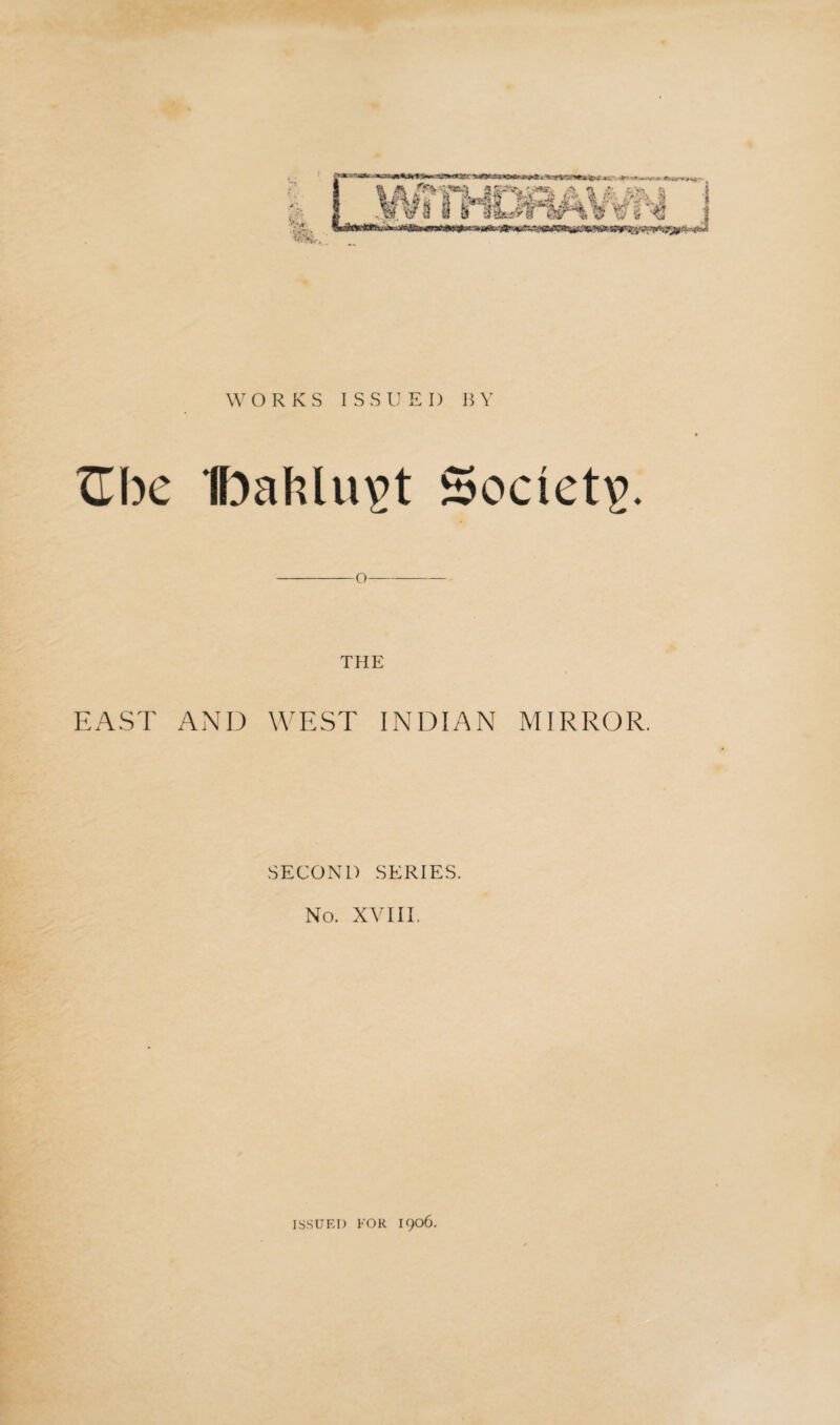 WORKS ISSUED BY TLhc IbaMu^t Society THE EAST AND WEST INDIAN MIRROR. SECOND SERIES. No. XVIII. ISSUED FOR 1906.