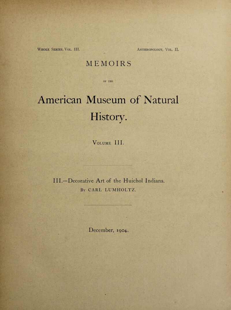 MEMOIRS OF THE American Museum of Natural History. Volume III. III.—Decorative Art of the Huichol Indians. By CARL LUMHOLTZ.