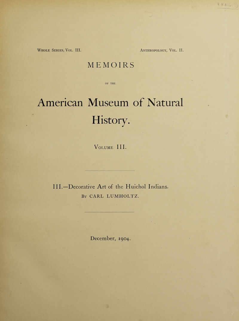 MEMOIRS OF THE American Museum of Natural History. Volume III. III.—Decorative Art of the Huichol Indians. By CARL LUMHOLTZ.
