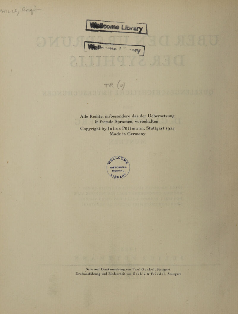 Alle Rechte, insbesondere das der Uebersetzung in fremde Sprachen, Vorbehalten Copyright by J ulius Püttmann, Stuttgart 1924 Made in Germany HlSTORICAL medical vl(e r I Satz- und Druckanordnung von Paul Gunkel, Stuttgart Druckausführung und Bindearbeit von Stähle & Friedei, Stuttgart