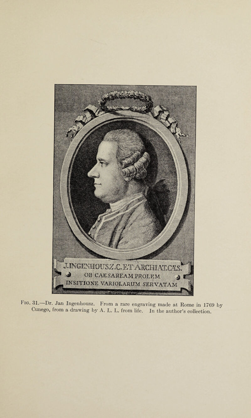 I'ig. 31. Dr. Jan Ingenhousz. From a rare engraving made at Rome in 1769 by Cunego, from a drawing by A. L. L. from life. In the author’s collection.