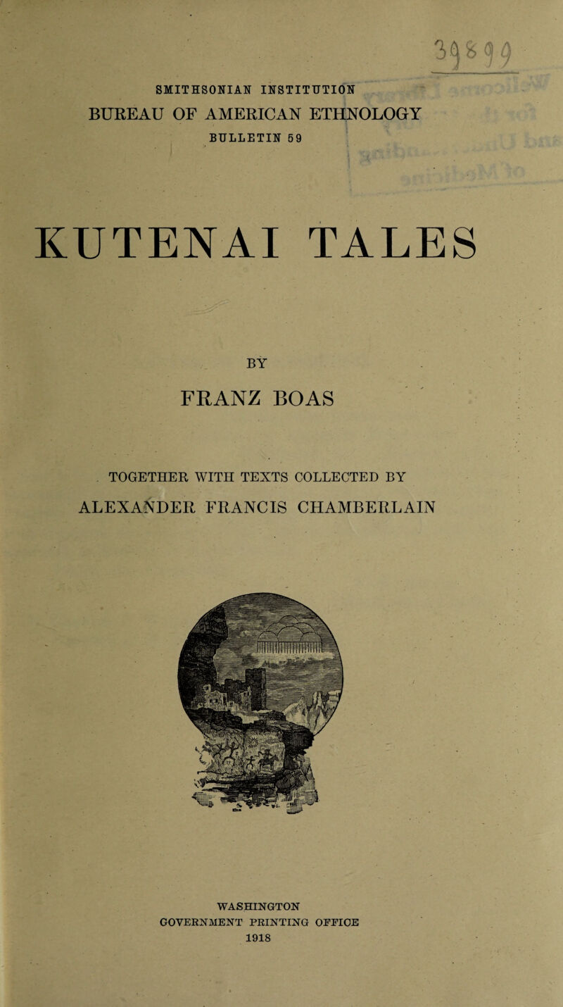 SMITHSONIAN INSTITUTION BUREAU OF AMERICAN ETHNOLOGY BULLETIN 59 KUTENAI TALES BY FRANZ BOAS TOGETHER WITH TEXTS COLLECTED BY ALEXANDER FRANCIS CHAMBERLAIN WASHINGTON GOVERNMENT PRINTING OFFICE 1918