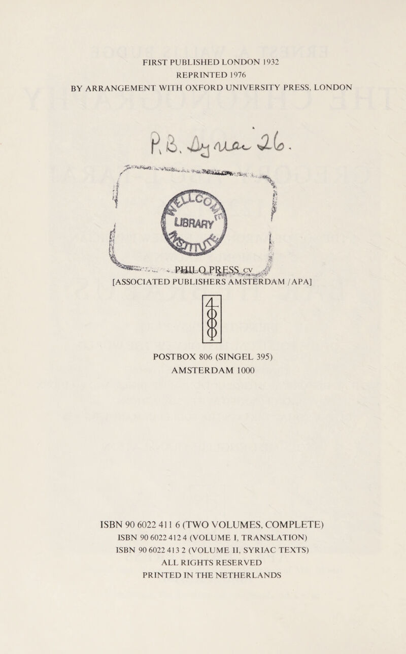 FIRST PUBLISHED LONDON 1932 REPRINTED 1976 BY ARRANGEMENT WITH OXFORD UNIVERSITY PRESS, LONDON *»**»ii*** il % f V*,. -v PEiILQJ [ASSOCIATED PUBLISHERS AMSTERDAM /APA] cv ,4? A POSTBOX 806 (SINGEL 395) AMSTERDAM 1000 ISBN 90 6022 4116 (TWO VOLUMES, COMPLETE) ISBN 90 6022 412 4 (VOLUME I, TRANSLATION) ISBN 90 6022 413 2 (VOLUME II, SYRIAC TEXTS) ALL RIGHTS RESERVED PRINTED IN THE NETHERLANDS